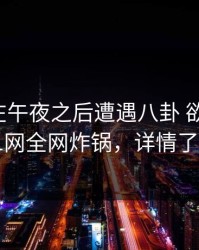 神秘人在午夜之后遭遇八卦 欲言又止，91网全网炸锅，详情了解