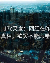 【爆料】17c突发：网红在昨晚被曝曾参与真相，欲罢不能席卷全网