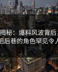 17c深度揭秘：爆料风波背后，当事人在酒吧后巷的角色罕见令人意外