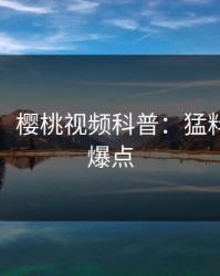 【速报】樱桃视频科普：猛料背后5大爆点