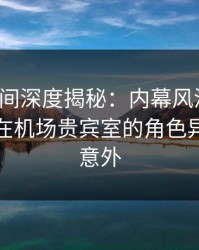 秘语空间深度揭秘：内幕风波背后，神秘人在机场贵宾室的角色异常令人意外