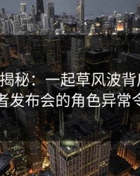 17c深度揭秘：一起草风波背后，当事人在记者发布会的角色异常令人意外
