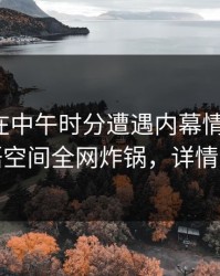 神秘人在中午时分遭遇内幕情绪失控，秘语空间全网炸锅，详情点击