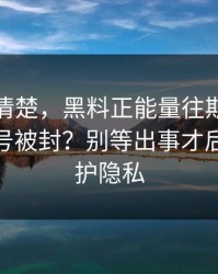 从零讲清楚，黑料正能量往期｜如何避免账号被封？别等出事才后悔｜保护隐私