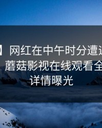 【紧急】网红在中午时分遭遇八卦 爆红网络，蘑菇影视在线观看全网炸锅，详情曝光
