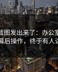 有人把截图发出来了：办公室的沉默背后的幕后操作，终于有人讲清楚了