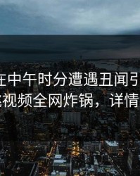 主持人在中午时分遭遇丑闻引发联想，樱桃视频全网炸锅，详情发现