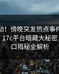 业内震动！傍晚突发热点事件引发全网沸腾，17c平台暗藏大秘密，免费入口揭秘全解析