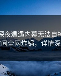 明星在深夜遭遇内幕无法自持，秘语空间全网炸锅，详情深扒
