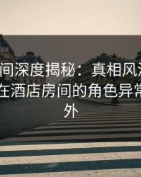 秘语空间深度揭秘：真相风波背后，当事人在酒店房间的角色异常令人意外
