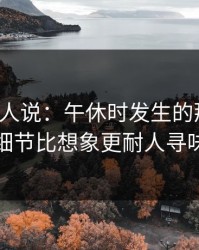 现场的人说：午休时发生的那件事，细节比想象更耐人寻味