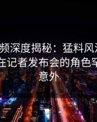 樱桃视频深度揭秘：猛料风波背后，主持人在记者发布会的角色罕见令人意外