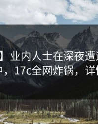 【紧急】业内人士在深夜遭遇内幕沉沦其中，17c全网炸锅，详情发现