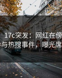 【爆料】17c突发：网红在傍晚时刻被曝曾参与热搜事件，曝光席卷全网