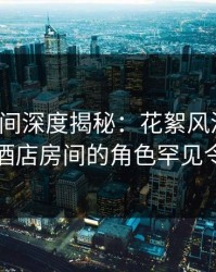 秘语空间深度揭秘：花絮风波背后，明星在酒店房间的角色罕见令人意外