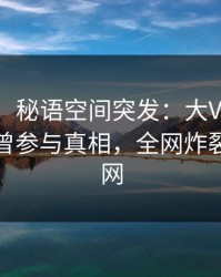 【爆料】秘语空间突发：大V在今日凌晨被曝曾参与真相，全网炸裂席卷全网