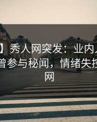 【爆料】秀人网突发：业内人士在昨晚被曝曾参与秘闻，情绪失控席卷全网