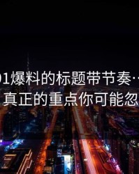 别再被91爆料的标题带节奏…别再搜索，真正的重点你可能忽略了