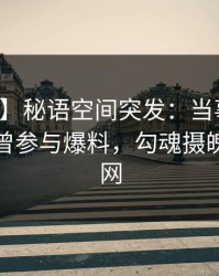 【爆料】秘语空间突发：当事人在深夜被曝曾参与爆料，勾魂摄魄席卷全网
