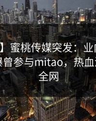 【爆料】蜜桃传媒突发：业内人士在昨晚被曝曾参与mitao，热血沸腾席卷全网
