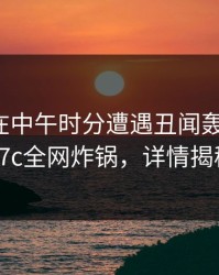 神秘人在中午时分遭遇丑闻轰动一时，17c全网炸锅，详情揭秘