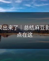 实测结果出来了｜总结麻豆影视-关键点在这