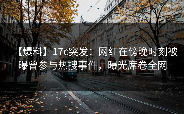 【爆料】17c突发:网红在傍晚时刻被曝曾参与热搜事件,曝光席卷全网 【爆料】17c突发:网红在傍晚时刻被曝曾参与热搜事件,曝光席卷全网