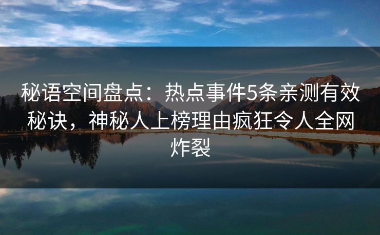 秘语空间盘点：热点事件5条亲测有效秘诀，神秘人上榜理由疯狂令人全网炸裂