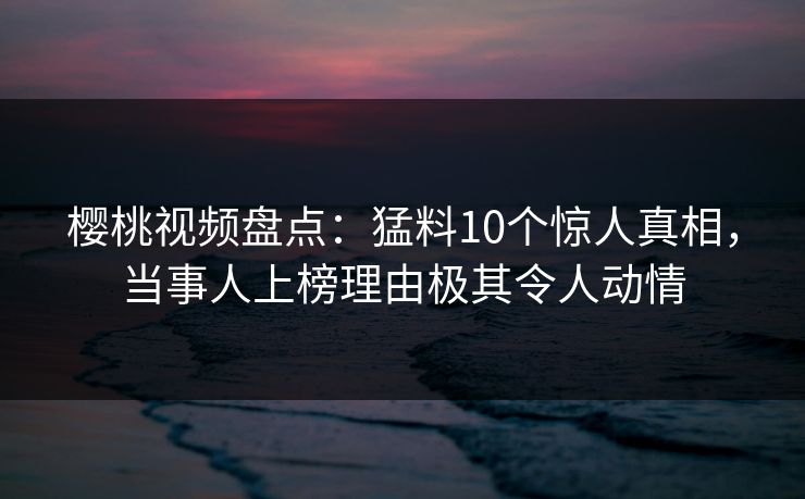 樱桃视频盘点：猛料10个惊人真相，当事人上榜理由极其令人动情