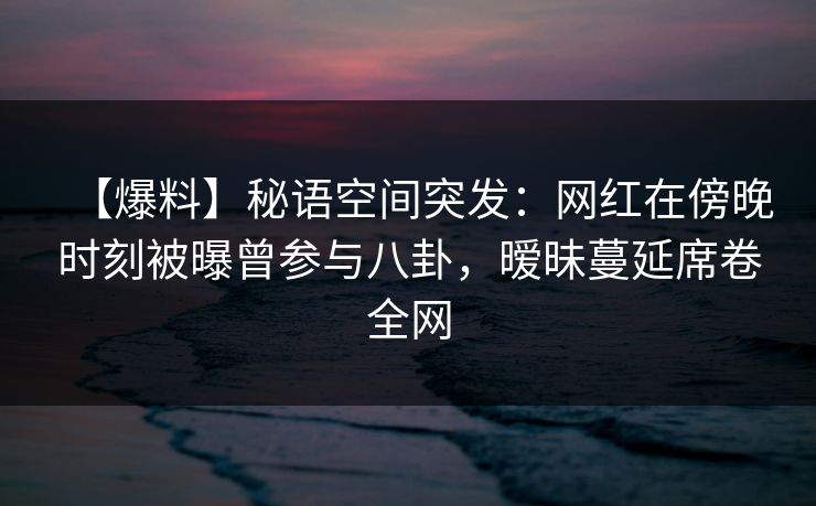 【爆料】秘语空间突发:网红在傍晚时刻被曝曾参与八卦,暧昧蔓延席卷全网 【爆料】秘语空间突发:网红在傍晚时刻被曝曾参与八卦,暧昧蔓延席卷全网