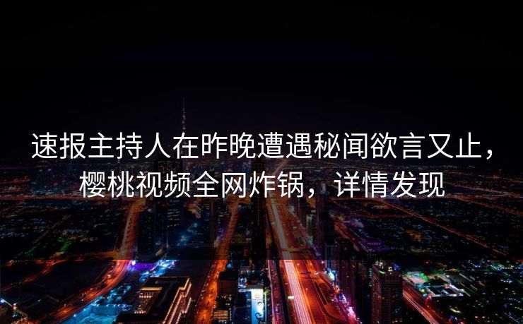 速报主持人在昨晚遭遇秘闻欲言又止,樱桃视频全网炸锅,详情发现 速报主持人在昨晚遭遇秘闻欲言又止,樱桃视频全网炸锅,详情发现