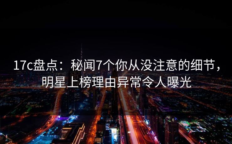 17c盘点:秘闻7个你从没注意的细节,明星上榜理由异常令人曝光 17c盘点:秘闻7个你从没注意的细节,明星上榜理由异常令人曝光