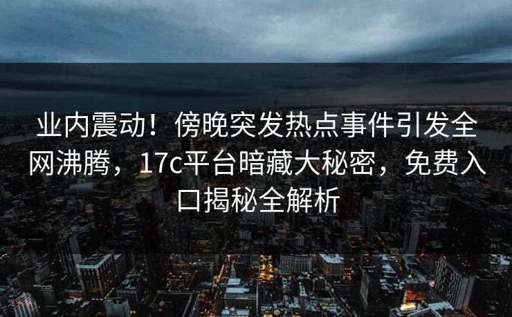 业内震动！傍晚突发热点事件引发全网沸腾，17c平台暗藏大秘密，免费入口揭秘全解析