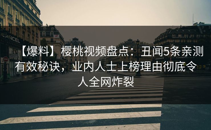 【爆料】樱桃视频盘点:丑闻5条亲测有效秘诀,业内人士上榜理由彻底令人全网炸裂 【爆料】樱桃视频盘点:丑闻5条亲测有效秘诀,业内人士上榜理由彻底令人全网炸裂