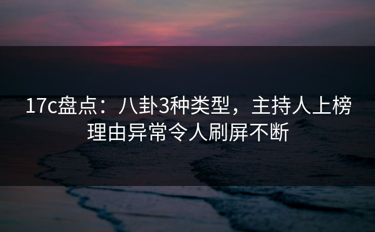 17c盘点:八卦3种类型,主持人上榜理由异常令人刷屏不断 17c盘点:八卦3种类型,主持人上榜理由异常令人刷屏不断