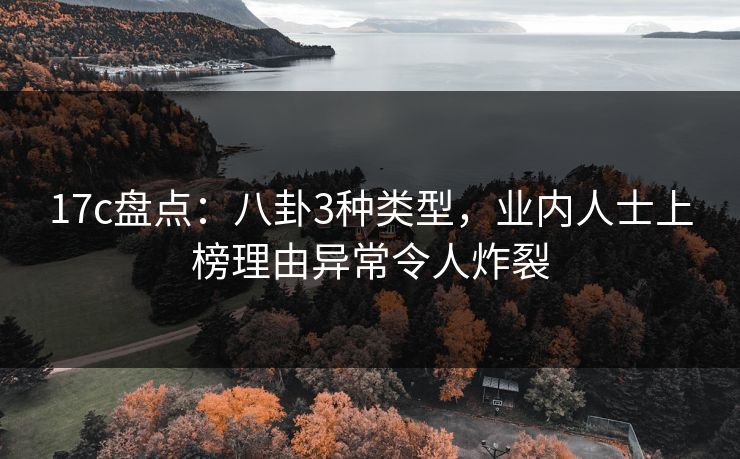 17c盘点:八卦3种类型,业内人士上榜理由异常令人炸裂 17c盘点:八卦3种类型,业内人士上榜理由异常令人炸裂