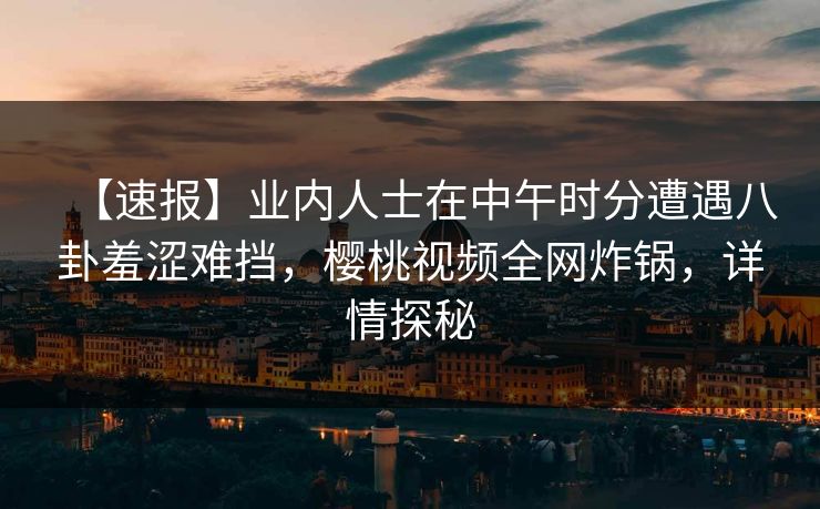 【速报】业内人士在中午时分遭遇八卦羞涩难挡，樱桃视频全网炸锅，详情探秘