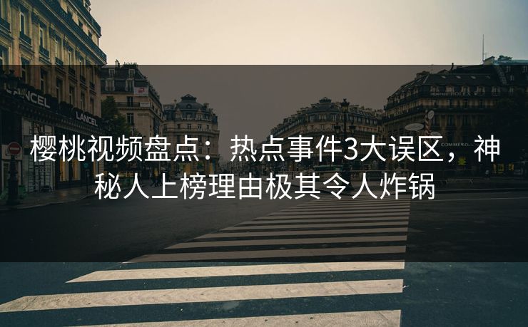 樱桃视频盘点:热点事件3大误区,神秘人上榜理由极其令人炸锅 樱桃视频盘点:热点事件3大误区,神秘人上榜理由极其令人炸锅