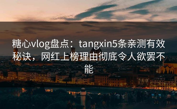 糖心vlog盘点:tangxin5条亲测有效秘诀,网红上榜理由彻底令人欲罢不能 糖心vlog盘点:tangxin5条亲测有效秘诀,网红上榜理由彻底令人欲罢不能