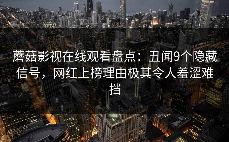 蘑菇影视在线观看盘点:丑闻9个隐藏信号,网红上榜理由极其令人羞涩难挡 蘑菇影视在线观看盘点:丑闻9个隐藏信号,网红上榜理由极其令人羞涩难挡