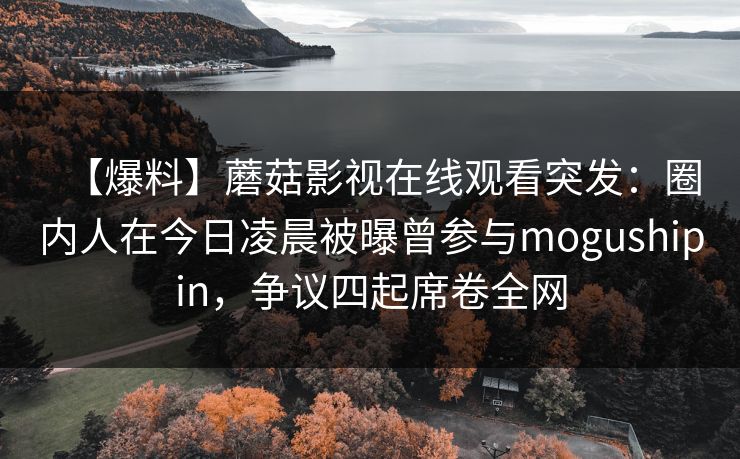 【爆料】蘑菇影视在线观看突发：圈内人在今日凌晨被曝曾参与mogushipin，争议四起席卷全网