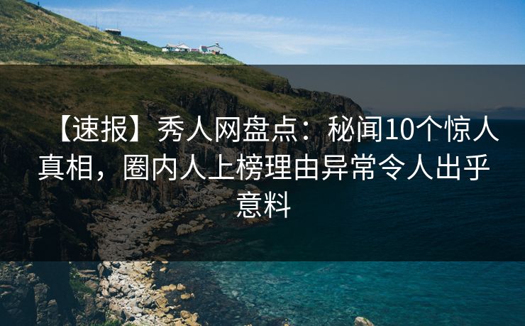 【速报】秀人网盘点：秘闻10个惊人真相，圈内人上榜理由异常令人出乎意料