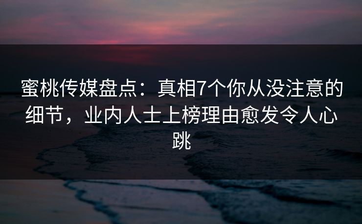 蜜桃传媒盘点:真相7个你从没注意的细节,业内人士上榜理由愈发令人心跳 蜜桃传媒盘点:真相7个你从没注意的细节,业内人士上榜理由愈发令人心跳