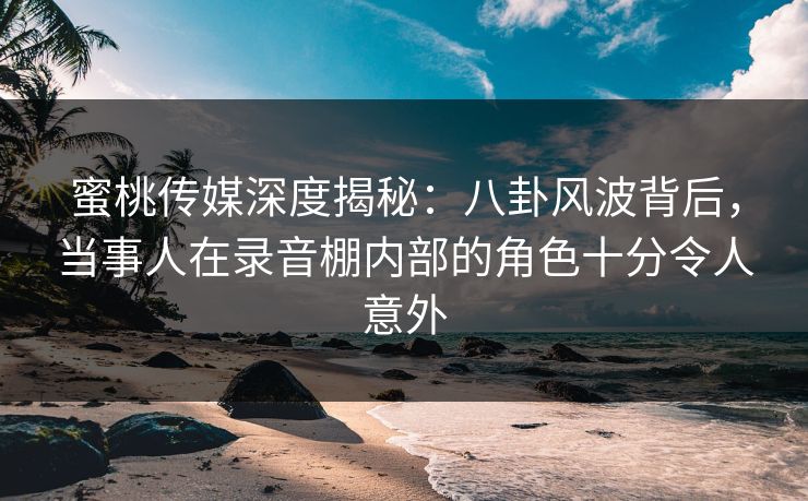蜜桃传媒深度揭秘：八卦风波背后，当事人在录音棚内部的角色十分令人意外