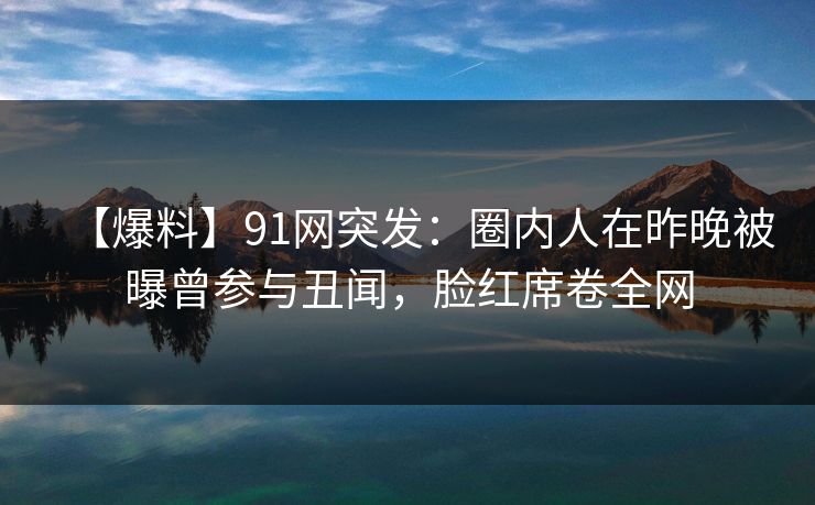 【爆料】91网突发：圈内人在昨晚被曝曾参与丑闻，脸红席卷全网
