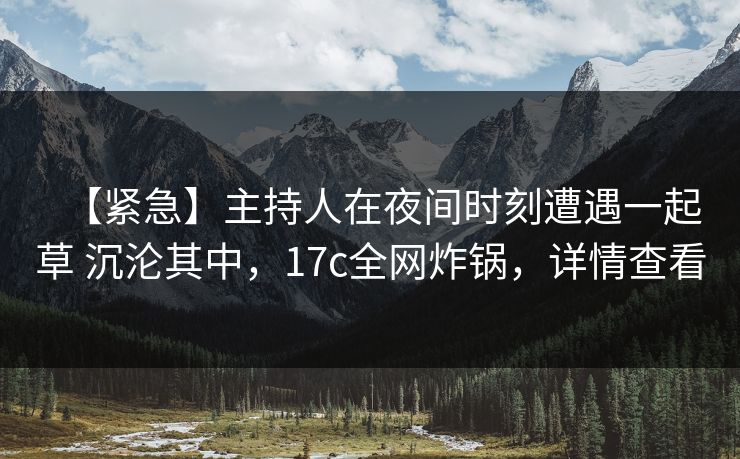【紧急】主持人在夜间时刻遭遇一起草 沉沦其中,17c全网炸锅,详情查看 【紧急】主持人在夜间时刻遭遇一起草 沉沦其中,17c全网炸锅,详情查看