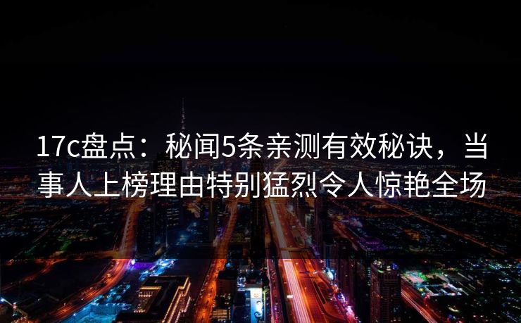17c盘点：秘闻5条亲测有效秘诀，当事人上榜理由特别猛烈令人惊艳全场