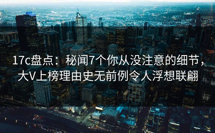17c盘点：秘闻7个你从没注意的细节，大V上榜理由史无前例令人浮想联翩