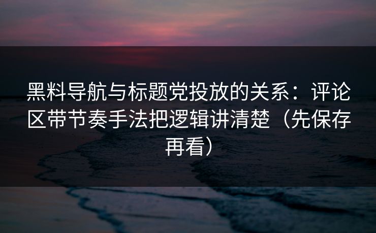黑料导航与标题党投放的关系:评论区带节奏手法把逻辑讲清楚(先保存再看) 黑料导航与标题党投放的关系:评论区带节奏手法把逻辑讲清楚(先保存再看)