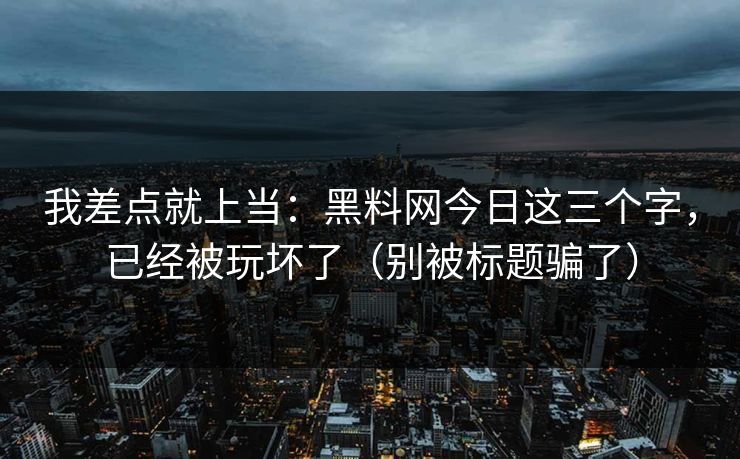 我差点就上当：黑料网今日这三个字，已经被玩坏了（别被标题骗了）